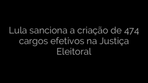 ​Lula sanciona a criação de 474 cargos efetivos na Justiça Eleitoral 